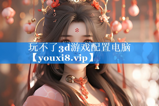 玩不了3d游戏配置电脑