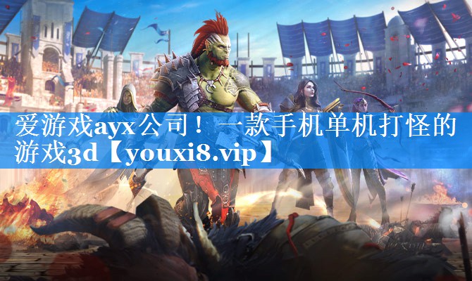 爱游戏ayx公司！一款手机单机打怪的游戏3d