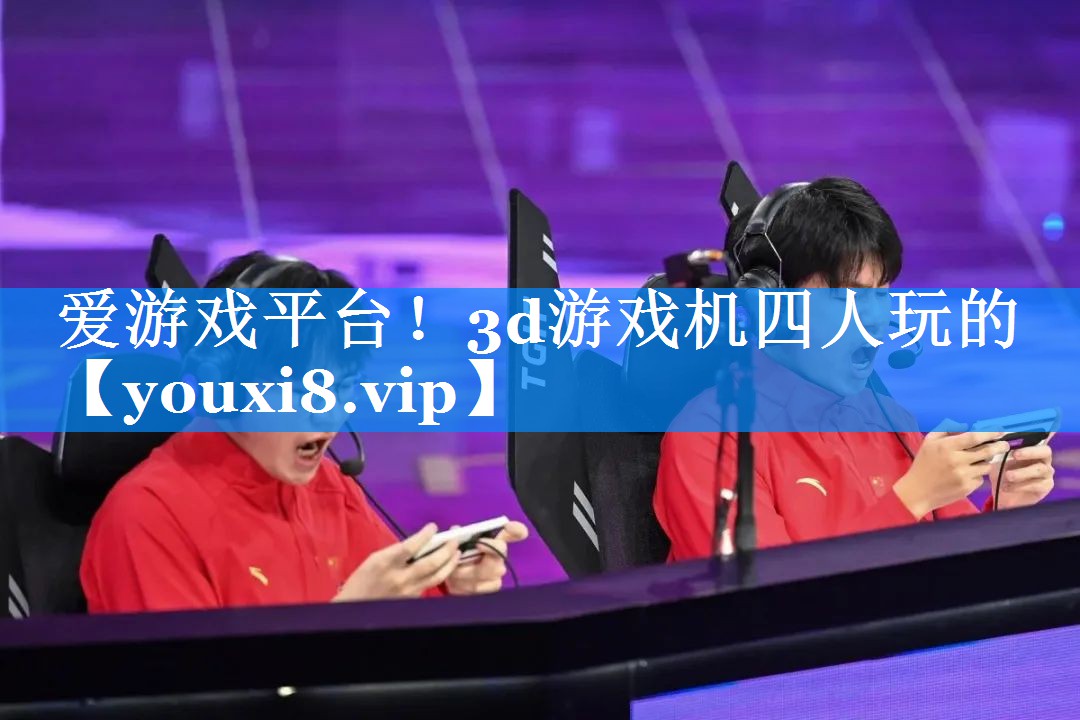 爱游戏平台！3d游戏机四人玩的