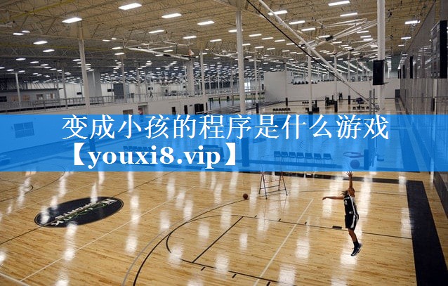 变成小孩的程序是什么游戏 变成小孩的程序是什么游戏