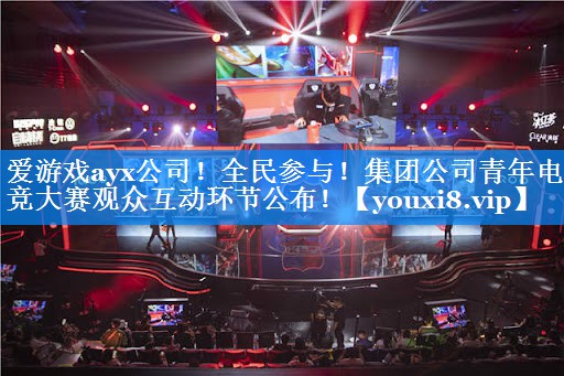 全民参与！集团公司青年电竞大赛观众互动环节公布！