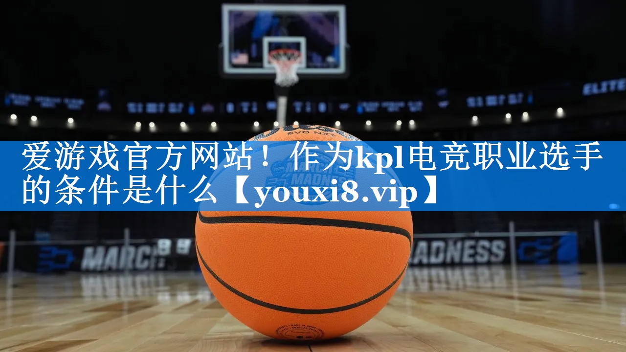 作为kpl电竞职业选手的条件是什么 作为kpl电竞职业选手的条件是什么