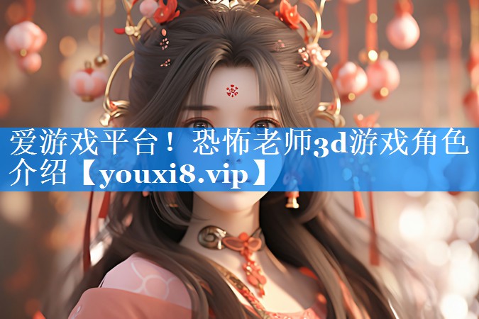 恐怖老师3d游戏角色介绍 恐怖老师3d游戏角色介绍